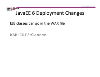 JavaEE 6 Deployment Changes
EJB classes can go in the WAR file

WEB-INF/classes
 
