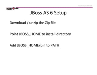 JBoss AS 6 Setup
Download / unzip the Zip file

Point JBOSS_HOME to install directory

Add JBOSS_HOME/bin to PATH
 