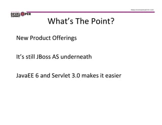 What’s The Point?
New Product Offerings

It’s still JBoss AS underneath

JavaEE 6 and Servlet 3.0 makes it easier
 