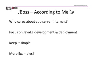 JBoss – According to Me ☺
Who cares about app server internals?

Focus on JavaEE development & deployment

Keep it simple

More Examples!
 