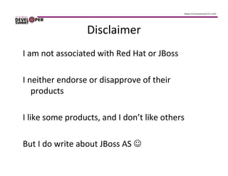 Disclaimer
I am not associated with Red Hat or JBoss

I neither endorse or disapprove of their
   products

I like some products, and I don’t like others

But I do write about JBoss AS ☺
 