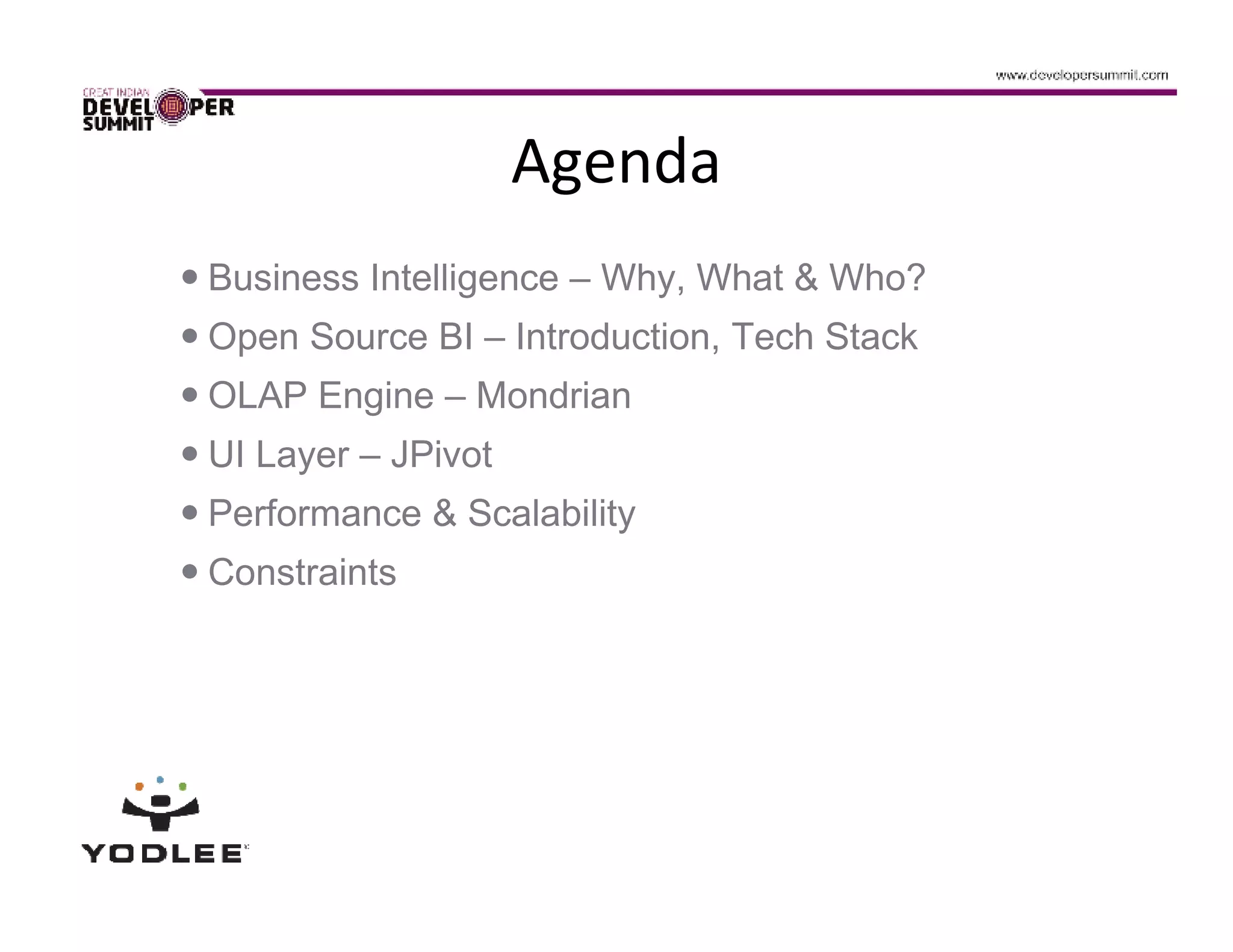 Agenda
Business Intelligence – Why, What & Who?
Open Source BI – Introduction, Tech Stack
OLAP Engine – Mondrian
UI Layer – JPivot
Performance & Scalability
Constraints
 