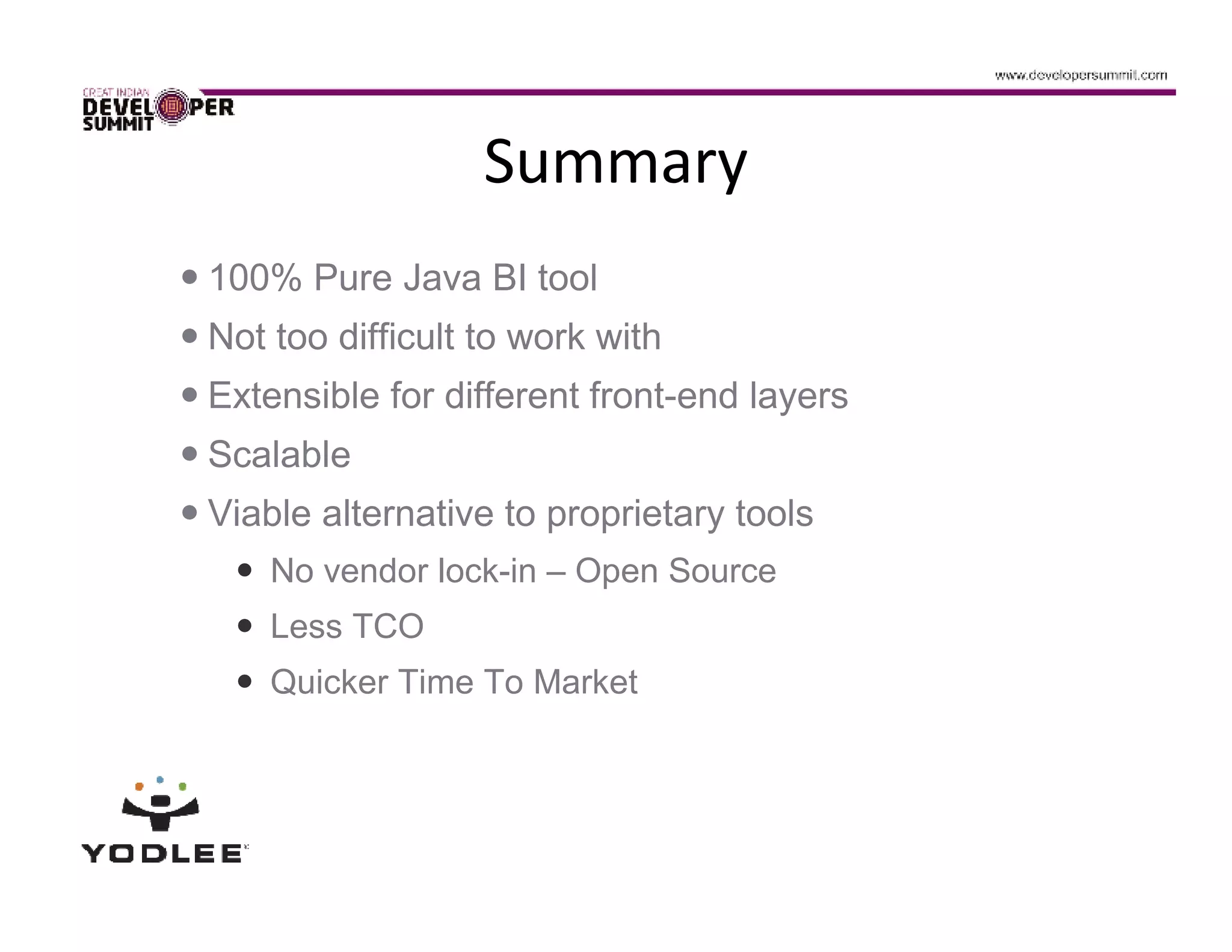 Summary
100% Pure Java BI tool
Not too difficult to work with
Extensible for different front-end layers
Scalable
Viable alternative to proprietary tools
    No vendor lock-in – Open Source
    Less TCO
    Quicker Time To Market
 