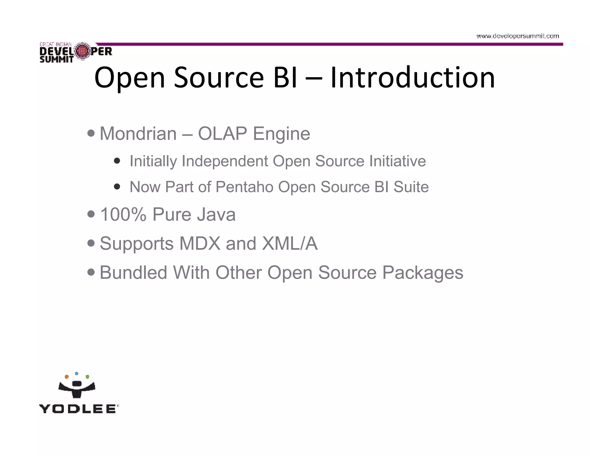 Open Source BI – Introduction
Mondrian – OLAP Engine
   Initially Independent Open Source Initiative
   Now Part of Pentaho Open Source BI Suite
100% Pure Java
Supports MDX and XML/A
Bundled With Other Open Source Packages
 