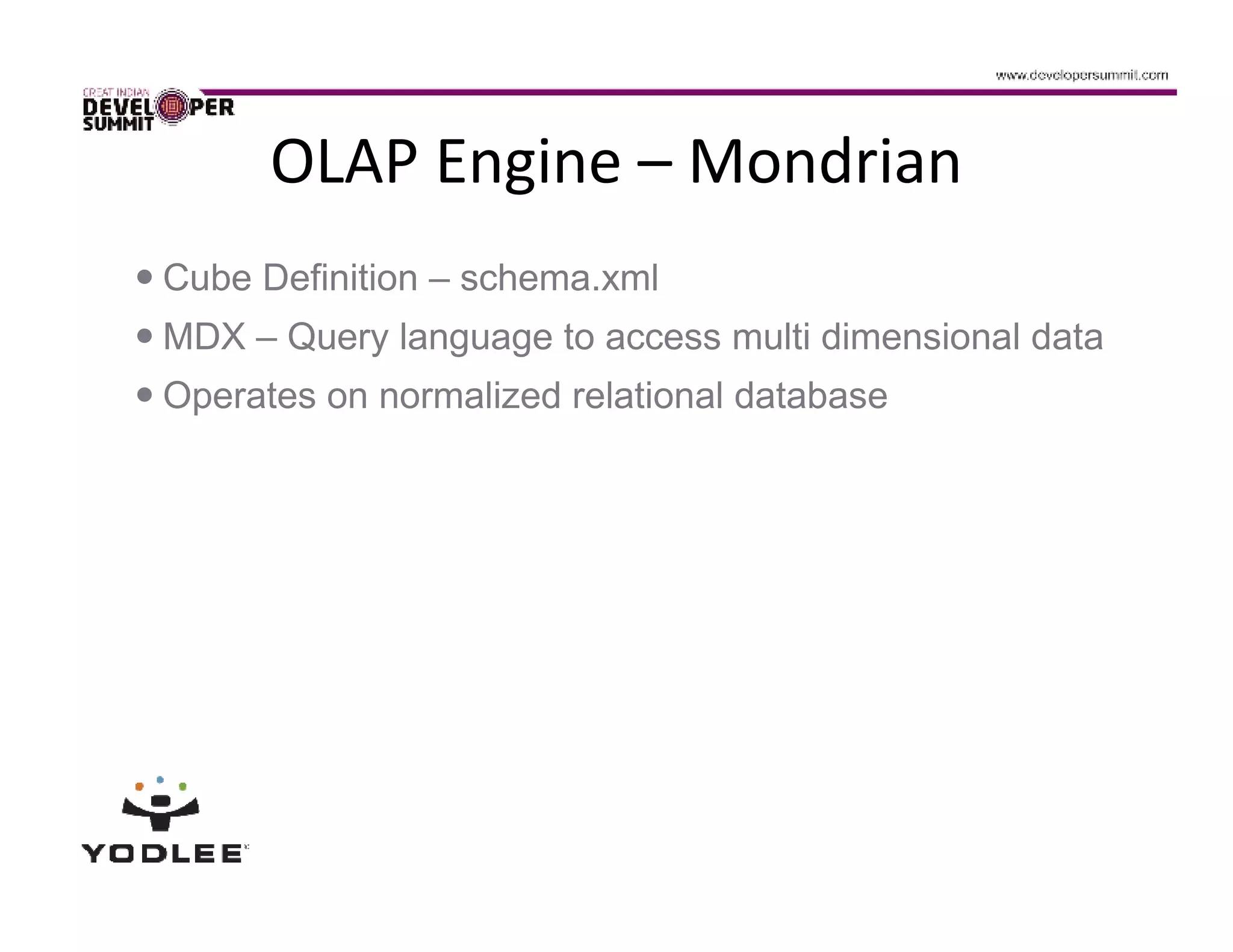 OLAP Engine – Mondrian
Cube Definition – schema.xml
MDX – Query language to access multi dimensional data
Operates on normalized relational database
 