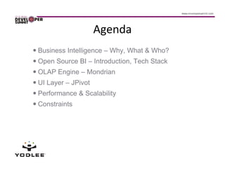 Agenda
Business Intelligence – Why, What & Who?
Open Source BI – Introduction, Tech Stack
OLAP Engine – Mondrian
UI Layer – JPivot
Performance & Scalability
Constraints
 