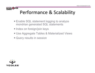 Performance & Scalability
Enable SQL statement logging to analyze
mondrian generated SQL statements
Index on foreign/join keys
Use Aggregate Tables & Materialized Views
Query results in session
 
