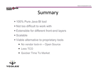 Summary
100% Pure Java BI tool
Not too difficult to work with
Extensible for different front-end layers
Scalable
Viable alternative to proprietary tools
    No vendor lock-in – Open Source
    Less TCO
    Quicker Time To Market
 