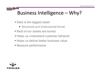Business Intelligence – Why?
Data is the biggest asset
   Structured and Unstructured format
Most of our assets are buried
Helps us understand customer behavior
Helps us deliver better business value
Measure performance
 
