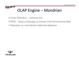 OLAP Engine – Mondrian
Cube Definition – schema.xml
MDX – Query language to access multi dimensional data
Operates on normalized relational database
 