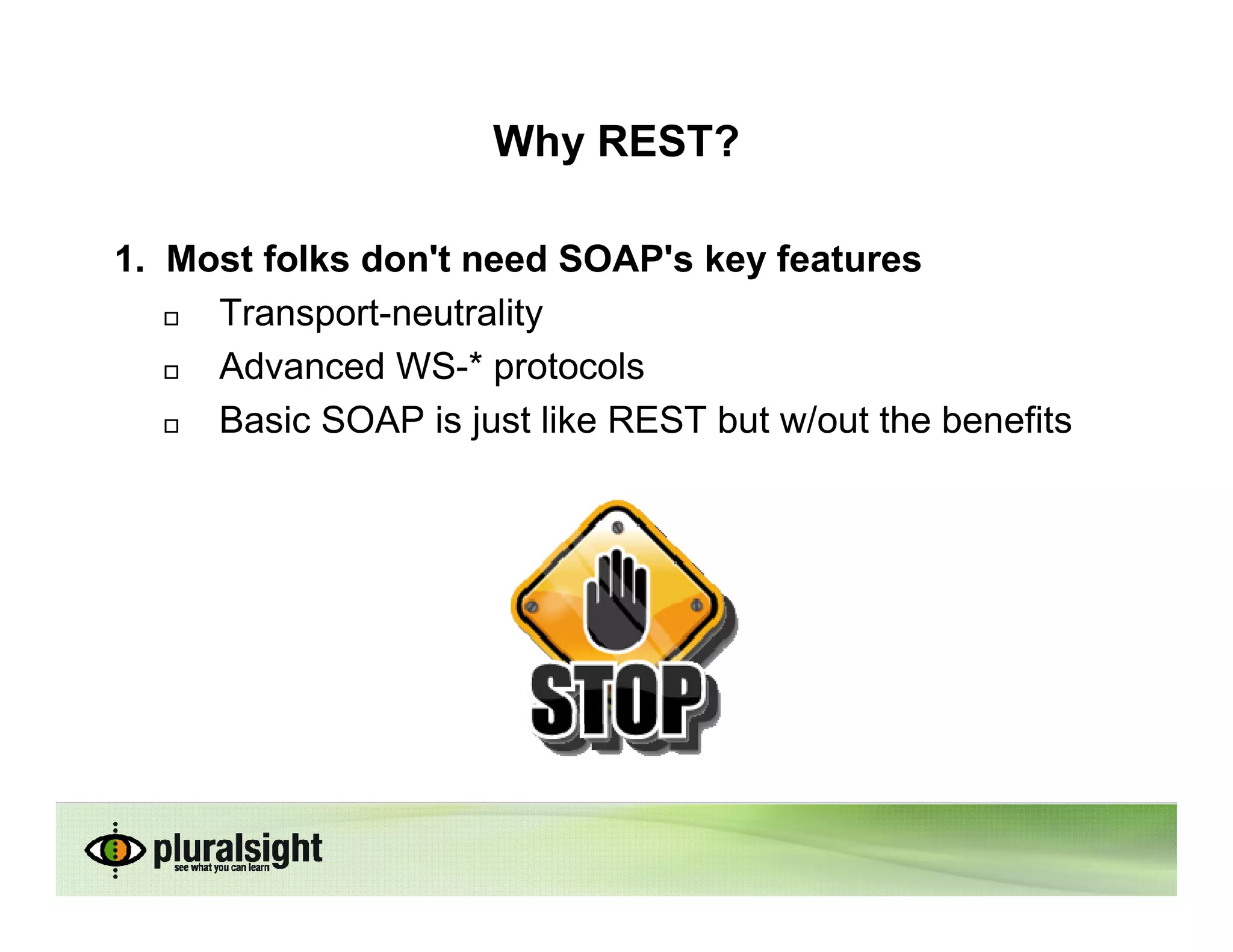 Why REST?

1. Most folks don't need SOAP's key features
     Transport-neutrality
     Advanced WS-* protocols
     Basic SOAP is just like REST but w/out the benefits
 