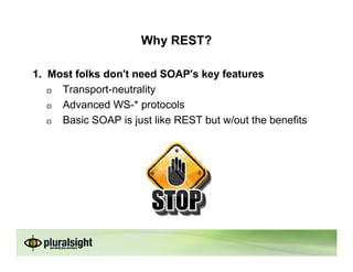 Why REST?

1. Most folks don't need SOAP's key features
     Transport-neutrality
     Advanced WS-* protocols
     Basic SOAP is just like REST but w/out the benefits
 