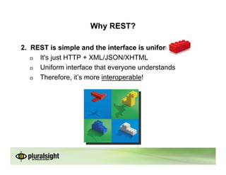 Why REST?

2. REST is simple and the interface is uniform
     It's just HTTP + XML/JSON/XHTML
     Uniform interface that everyone understands
     Therefore, it’s more interoperable!
 