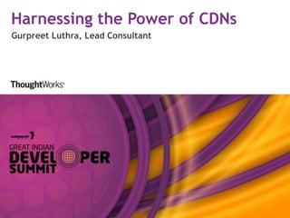 Harnessing the Power of CDNs
Gurpreet Luthra, Lead Consultant
 