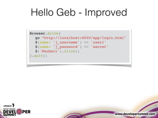 22
Hello Geb - Improved
Browser.drive{
go “http://localhost:8000/app/login.html"
$(name: 'j_username') << 'user1'
$(name: ...