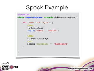 45
Spock Example
@Stepwise
class SampleGebSpec extends GebReportingSpec{
def "User can login"(){
when:
to LoginPage
login(...