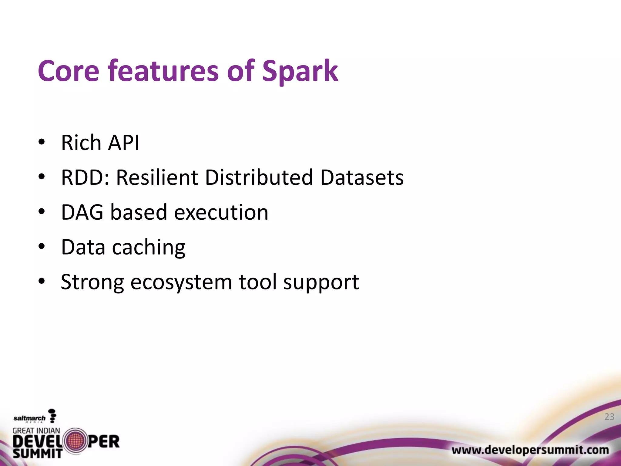 Core features of Spark • Rich API • RDD: Resilient Distributed Datasets • DAG based execution • Data caching • Strong ecosystem tool support 23 
