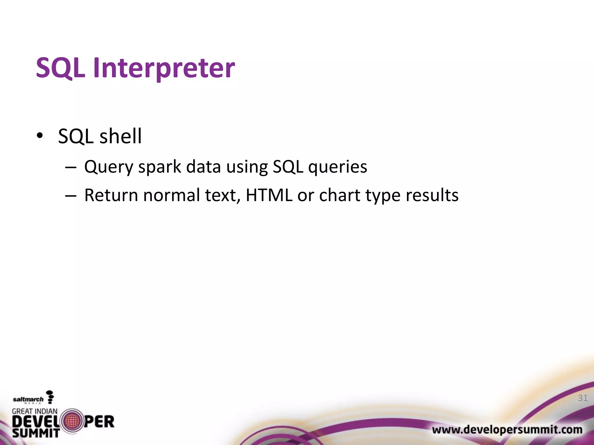 SQL Interpreter • SQL shell – Query spark data using SQL queries – Return normal text, HTML or chart type results 31 