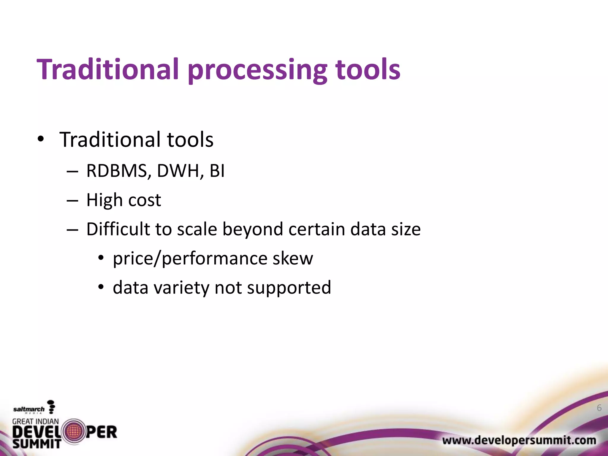 Traditional processing tools • Traditional tools – RDBMS, DWH, BI – High cost – Difficult to scale beyond certain data size • price/performance skew • data variety not supported 6 