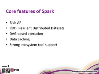 Core features of Spark
• Rich API
• RDD: Resilient Distributed Datasets
• DAG based execution
• Data caching
• Strong ecosystem tool support
23
 
