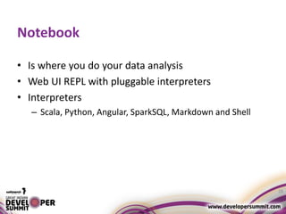 Notebook
• Is where you do your data analysis
• Web UI REPL with pluggable interpreters
• Interpreters
– Scala, Python, Angular, SparkSQL, Markdown and Shell
28
 