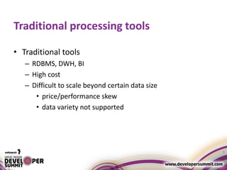 Traditional processing tools
• Traditional tools
– RDBMS, DWH, BI
– High cost
– Difficult to scale beyond certain data size
• price/performance skew
• data variety not supported
6
 
