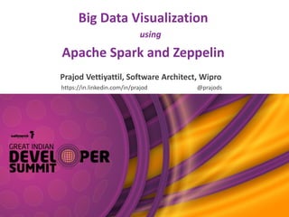 Big Data Visualization
using
Apache Spark and Zeppelin
Prajod Vettiyattil, Software Architect, Wipro
https://in.linkedin.com/in/prajod @prajods
 