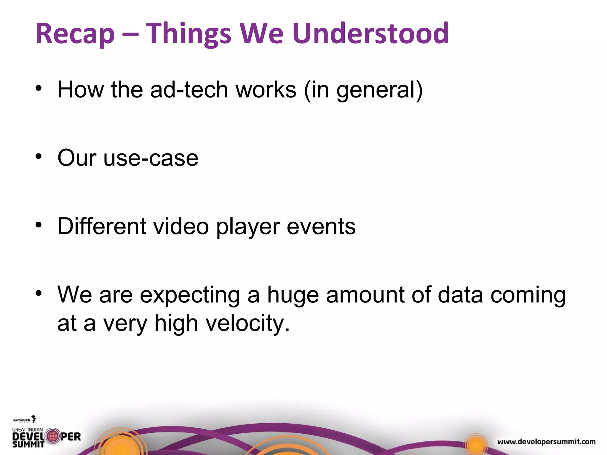 Recap – Things We Understood
• How the ad-tech works (in general)
• Our use-case
• Different video player events
• We are expecting a huge amount of data coming
at a very high velocity.
 