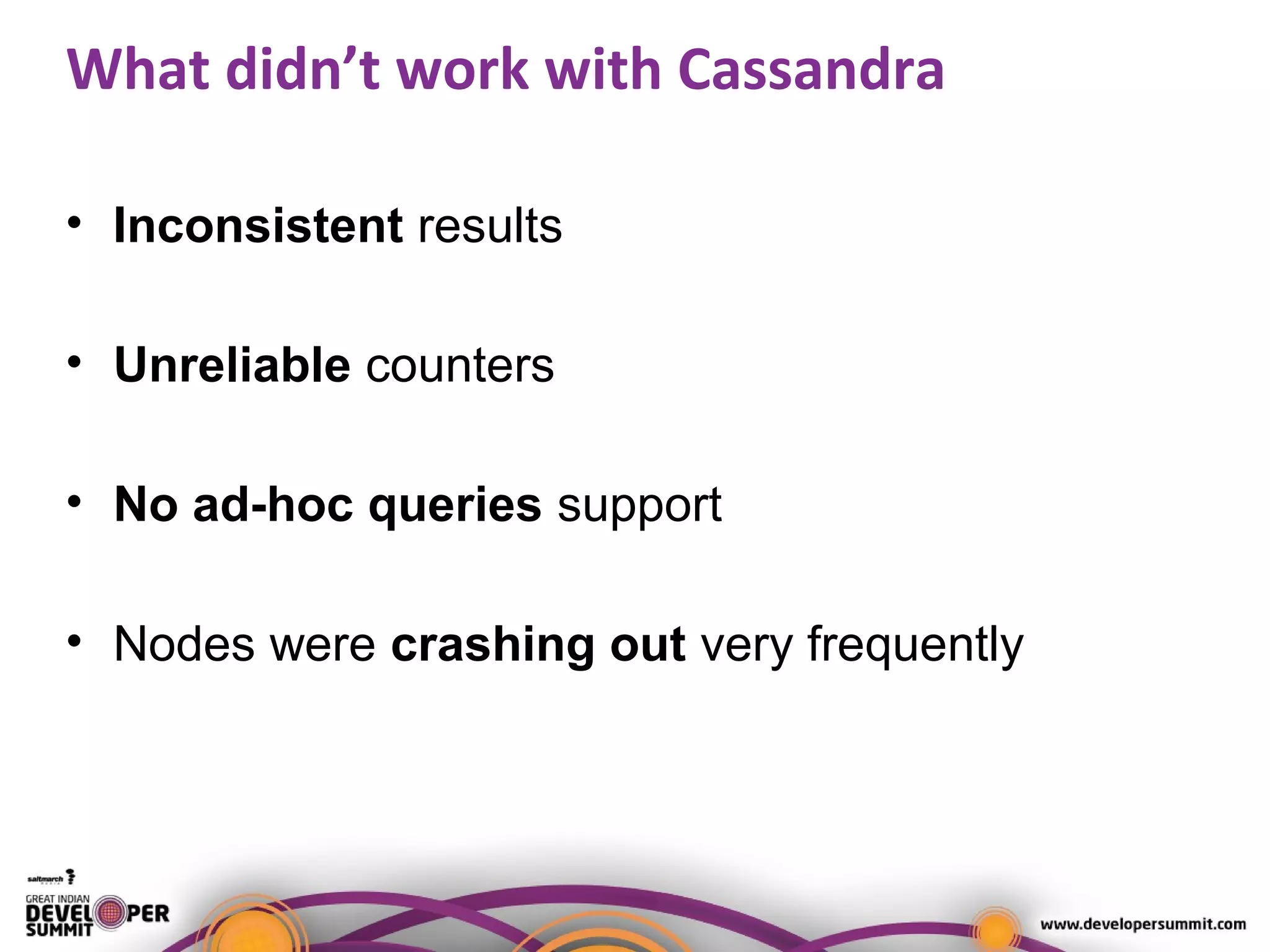 What didn’t work with Cassandra
• Inconsistent results
• Unreliable counters
• No ad-hoc queries support
• Nodes were crashing out very frequently
 