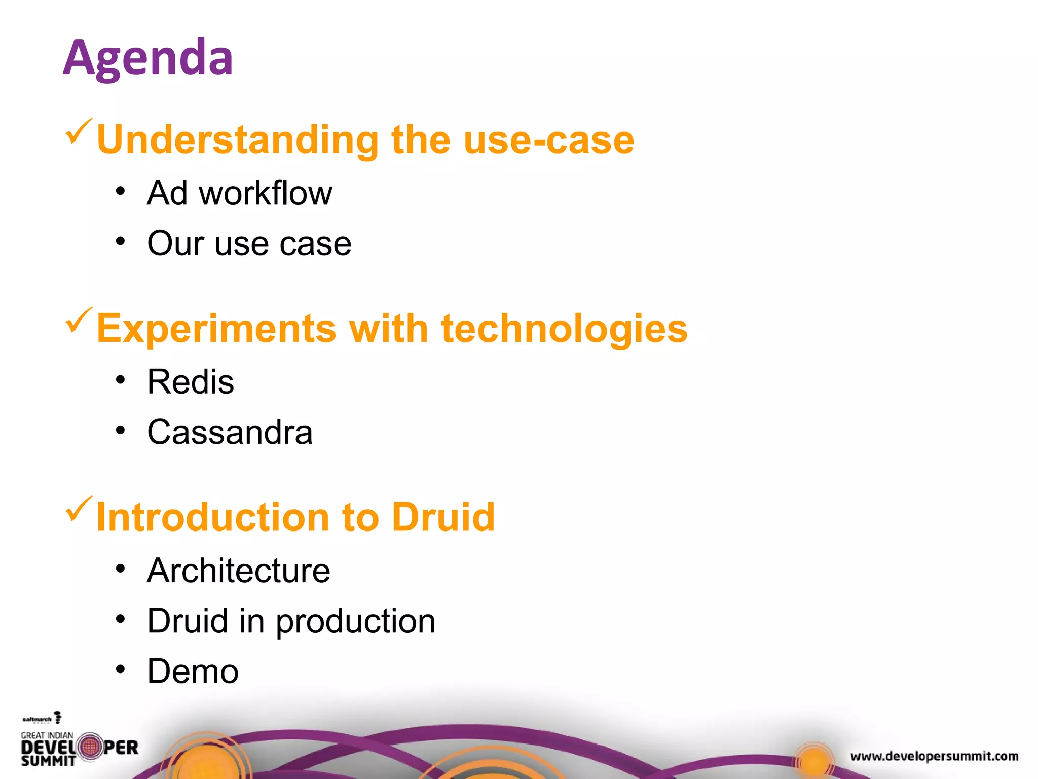 Agenda
Understanding the use-case
• Ad workflow
• Our use case
Experiments with technologies
• Redis
• Cassandra
Introduction to Druid
• Architecture
• Druid in production
• Demo
 