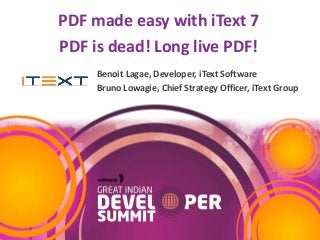 PDF made easy with iText 7
PDF is dead! Long live PDF!
Benoit Lagae, Developer, iText Software
Bruno Lowagie, Chief Strategy Officer, iText Group
 