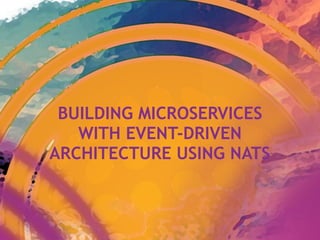 BUILDING MICROSERVICES
WITH EVENT-DRIVEN
ARCHITECTURE USING NATS
 