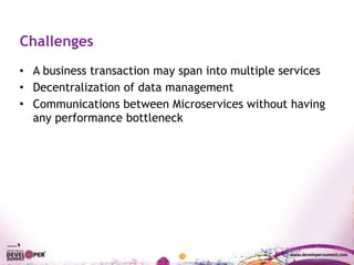 Challenges
• A business transaction may span into multiple services
• Decentralization of data management
• Communications between Microservices without having
any performance bottleneck
 