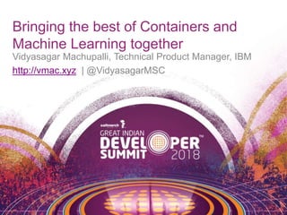 Bringing the best of Containers and
Machine Learning together
Vidyasagar Machupalli, Technical Product Manager, IBM
http://vmac.xyz | @VidyasagarMSC
 