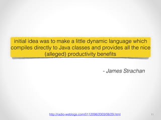 !11http://radio-weblogs.com/0112098/2003/08/29.html
initial idea was to make a little dynamic language which
compiles directly to Java classes and provides all the nice
(alleged) productivity beneﬁts
- James Strachan
 