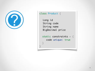 !14
class Product {
Long id
String code
String name
BigDecimal price
static constraints = {
code unique: true
}
}
 