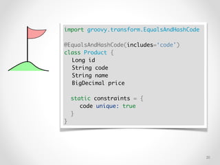 !20
import groovy.transform.EqualsAndHashCode
@EqualsAndHashCode(includes=‘code')
class Product {
Long id
String code
String name
BigDecimal price
static constraints = {
code unique: true
}
}
 
