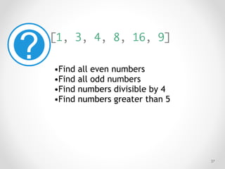 !37
[1, 3, 4, 8, 16, 9]
•Find all even numbers
•Find all odd numbers
•Find numbers divisible by 4
•Find numbers greater than 5
 