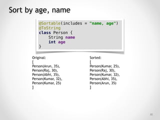 Sort by age, name
!50
Original:
[
Person(Arun, 35),
Person(Raj, 30),
Person(Abhi, 35),
Person(Kumar, 32),
Person(Kumar, 25)
]
Sorted:
[
Person(Kumar, 25),
Person(Raj, 30),
Person(Kumar, 32),
Person(Abhi, 35),
Person(Arun, 35)
]
@Sortable(includes = "name, age")
@ToString
class Person {
String name
int age
}
 