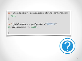 !54
def List<Speaker> getSpeakers(String conference){
null
}
def gidsSpeakers = getSpeakers('GIDS19')
if(gidsSpeakers != null){
}
 
