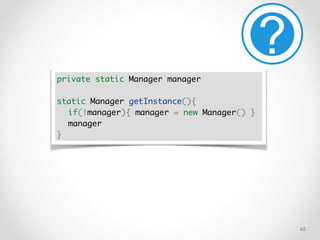 !65
private static Manager manager
static Manager getInstance(){
if(!manager){ manager = new Manager() }
manager
}
 