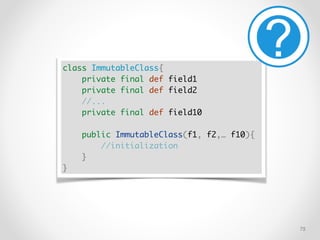 !75
class ImmutableClass{
private final def field1
private final def field2
//...
private final def field10
public ImmutableClass(f1, f2,… f10){
//initialization
}
}
 