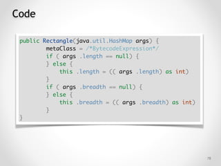 Code
!78
public Rectangle(java.util.HashMap args) {
metaClass = /*BytecodeExpression*/
if ( args .length == null) {
} else {
this .length = (( args .length) as int)
}
if ( args .breadth == null) {
} else {
this .breadth = (( args .breadth) as int)
}
}
 