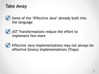 Take Away
Some of the ‘Effective Java’ already built into
the language
AST Transformations reduce the effort to
implement few more
Effective Java implementations may not always be
effective Groovy implementations (Traps)
!86
 