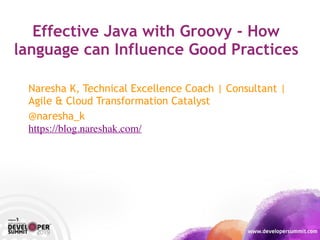 Effective Java with Groovy - How
language can Influence Good Practices
Naresha K, Technical Excellence Coach | Consultant |
Agile & Cloud Transformation Catalyst
@naresha_k
https://blog.nareshak.com/
 