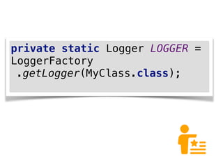 private static Logger LOGGER =
LoggerFactory
.getLogger(MyClass.class);
 