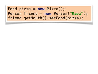 Food pizza = new Pizza();
Person friend = new Person("Ravi");
friend.getMouth().setFood(pizza);
 