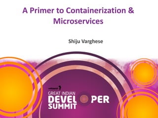 A	Primer	to	Containerization	&	
Microservices
Shiju	Varghese	
 