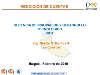 RENDICIÓN DE CUENTAS GERENCIA DE INNOVACION Y DESARROLLO TECNOLOGICO GIDT Ing. Néstor S. Ramos A. Líder Zonal GIDT Ibagué , Febrero de 2010 