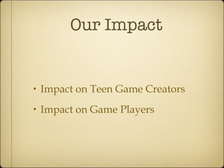 Our Impact <ul><li>Impact on Teen Game Creators </li></ul><ul><li>Impact on Game Players </li></ul>